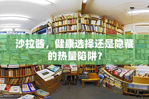 沙拉酱，健康选择还是隐藏的热量陷阱？