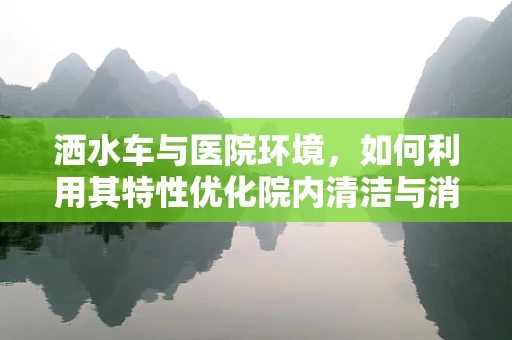 洒水车与医院环境，如何利用其特性优化院内清洁与消毒？