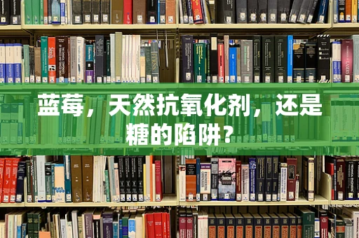 蓝莓，天然抗氧化剂，还是糖的陷阱？
