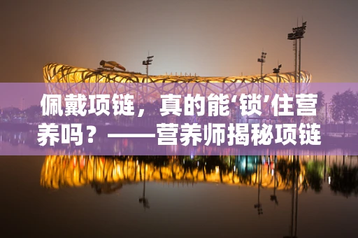 佩戴项链，真的能‘锁’住营养吗？——营养师揭秘项链与健康的关系