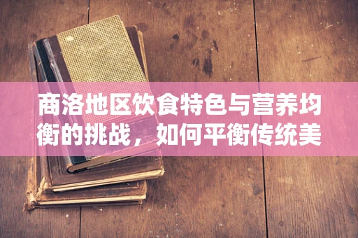 商洛地区饮食特色与营养均衡的挑战，如何平衡传统美食与健康需求？
