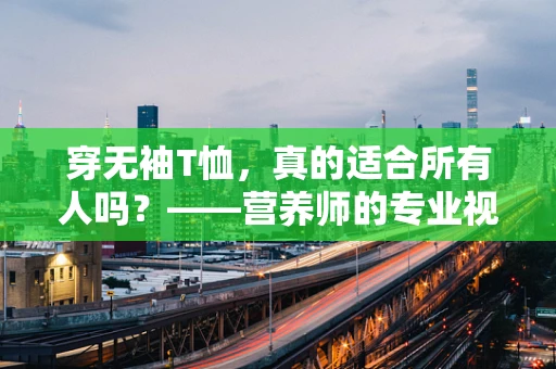 穿无袖T恤，真的适合所有人吗？——营养师的专业视角