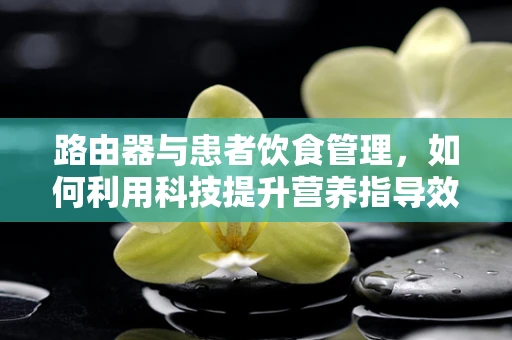 路由器与患者饮食管理，如何利用科技提升营养指导效率？