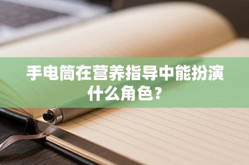 手电筒在营养指导中能扮演什么角色？