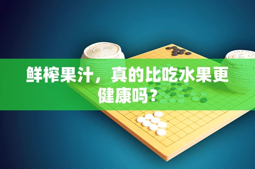 鲜榨果汁，真的比吃水果更健康吗？
