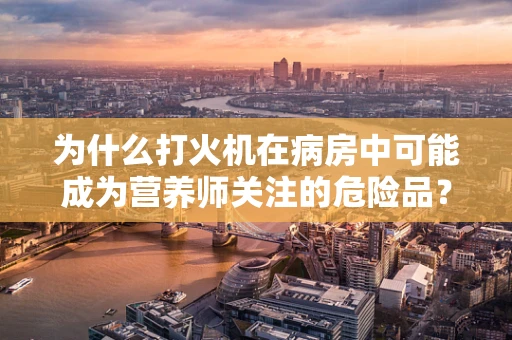 为什么打火机在病房中可能成为营养师关注的危险品？
