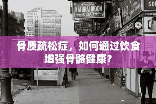 骨质疏松症，如何通过饮食增强骨骼健康？
