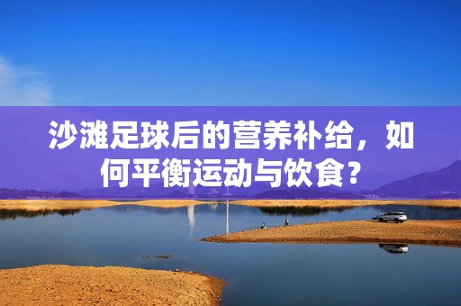 沙滩足球后的营养补给，如何平衡运动与饮食？