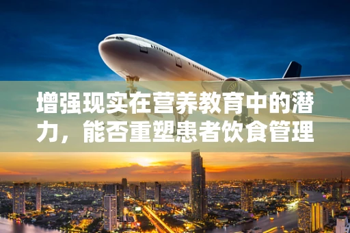 增强现实在营养教育中的潜力，能否重塑患者饮食管理体验？