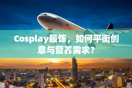Cosplay服饰，如何平衡创意与营养需求？