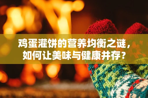鸡蛋灌饼的营养均衡之谜，如何让美味与健康并存？