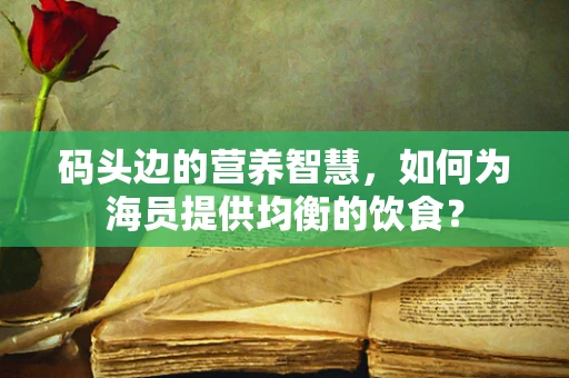 码头边的营养智慧，如何为海员提供均衡的饮食？