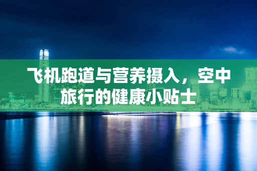 飞机跑道与营养摄入，空中旅行的健康小贴士