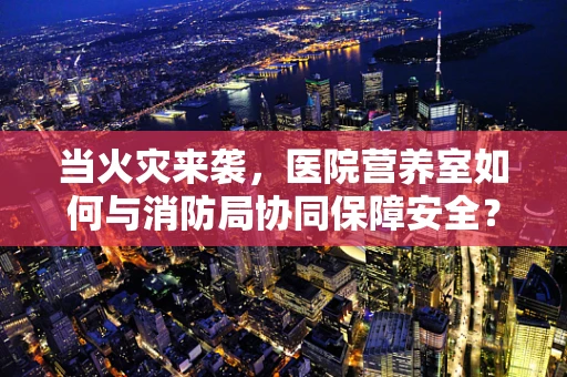 当火灾来袭，医院营养室如何与消防局协同保障安全？