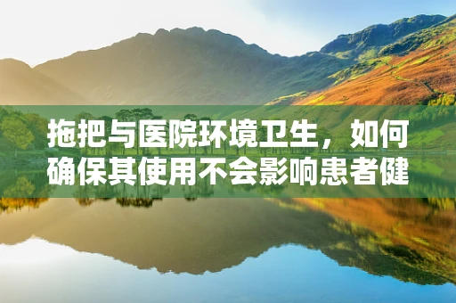 拖把与医院环境卫生，如何确保其使用不会影响患者健康？