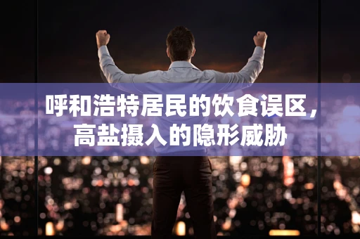 呼和浩特居民的饮食误区，高盐摄入的隐形威胁