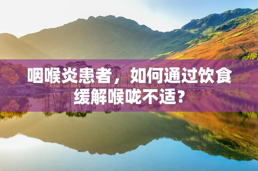 咽喉炎患者，如何通过饮食缓解喉咙不适？