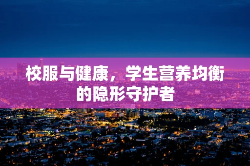 校服与健康，学生营养均衡的隐形守护者