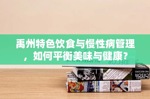 禹州特色饮食与慢性病管理，如何平衡美味与健康？