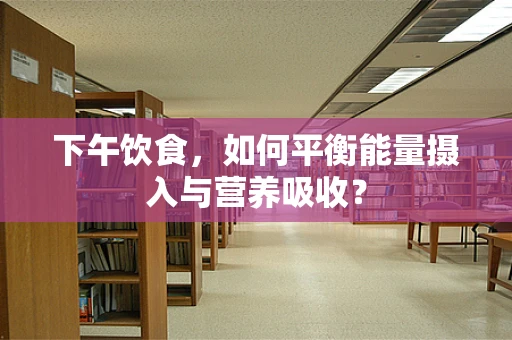 下午饮食，如何平衡能量摄入与营养吸收？