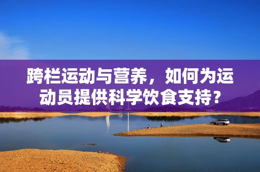 跨栏运动与营养，如何为运动员提供科学饮食支持？