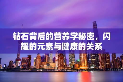 钻石背后的营养学秘密，闪耀的元素与健康的关系
