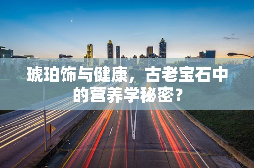 琥珀饰与健康，古老宝石中的营养学秘密？