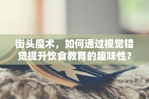 街头魔术，如何通过视觉错觉提升饮食教育的趣味性？