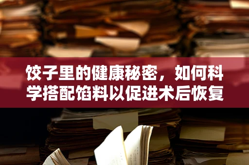 饺子里的健康秘密，如何科学搭配馅料以促进术后恢复？