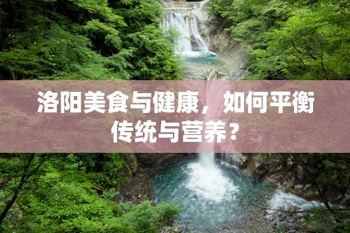 洛阳美食与健康，如何平衡传统与营养？