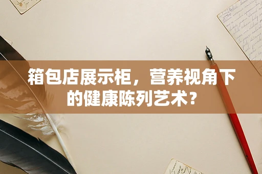 箱包店展示柜，营养视角下的健康陈列艺术？
