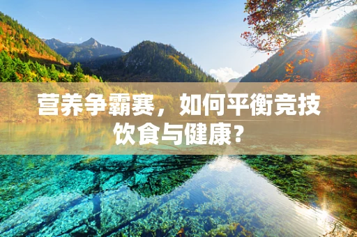 营养争霸赛，如何平衡竞技饮食与健康？
