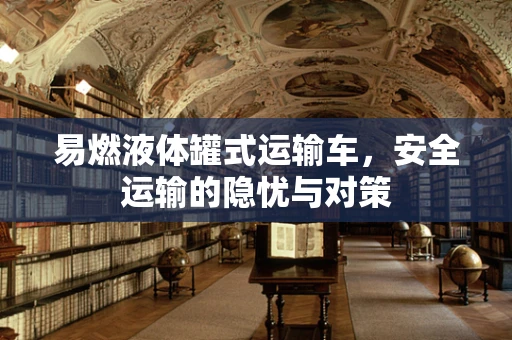 易燃液体罐式运输车，安全运输的隐忧与对策