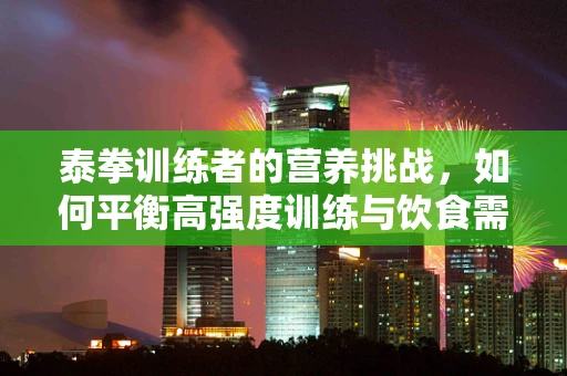 泰拳训练者的营养挑战，如何平衡高强度训练与饮食需求？