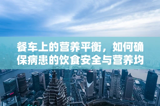 餐车上的营养平衡，如何确保病患的饮食安全与营养均衡？