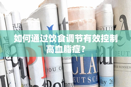 如何通过饮食调节有效控制高血脂症？