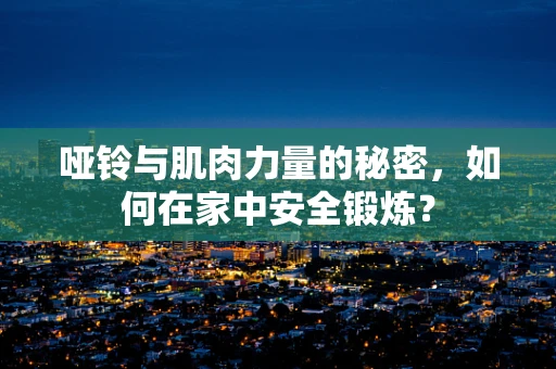 哑铃与肌肉力量的秘密，如何在家中安全锻炼？