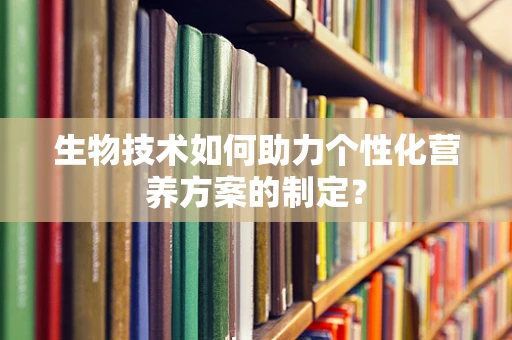 生物技术如何助力个性化营养方案的制定？