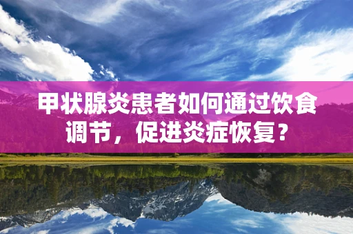 甲状腺炎患者如何通过饮食调节，促进炎症恢复？