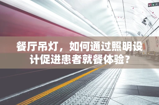 餐厅吊灯，如何通过照明设计促进患者就餐体验？