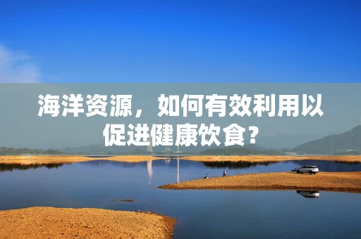 海洋资源，如何有效利用以促进健康饮食？