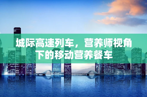 城际高速列车，营养师视角下的移动营养餐车