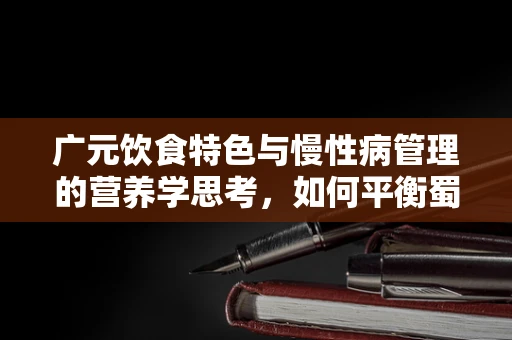 广元饮食特色与慢性病管理的营养学思考，如何平衡蜀道难的饮食智慧？