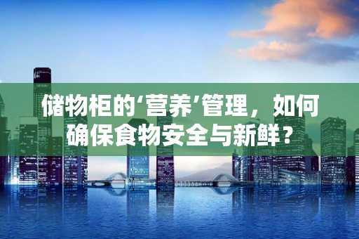 储物柜的‘营养’管理，如何确保食物安全与新鲜？