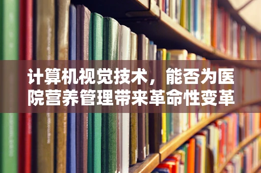 计算机视觉技术，能否为医院营养管理带来革命性变革？