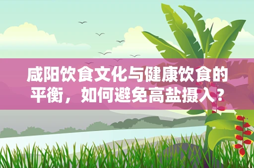 咸阳饮食文化与健康饮食的平衡，如何避免高盐摄入？