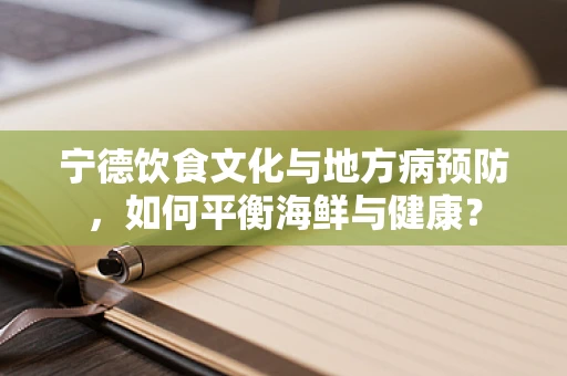 宁德饮食文化与地方病预防，如何平衡海鲜与健康？