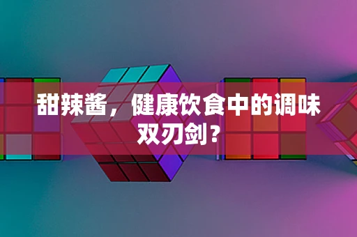 甜辣酱，健康饮食中的调味双刃剑？