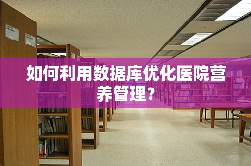 如何利用数据库优化医院营养管理？