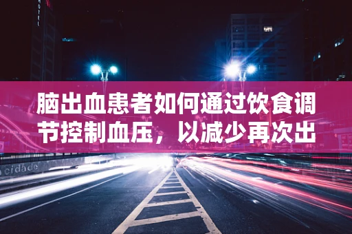 脑出血患者如何通过饮食调节控制血压，以减少再次出血的风险？